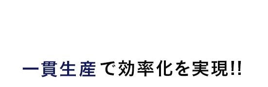 一貫生産で効率化を実現!!