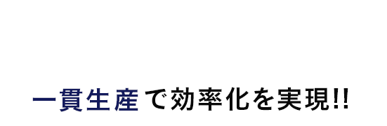 一貫生産で効率化を実現!!