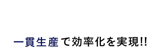 一貫生産で効率化を実現!!